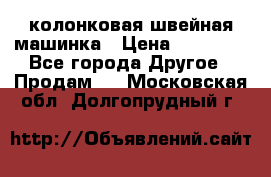 колонковая швейная машинка › Цена ­ 50 000 - Все города Другое » Продам   . Московская обл.,Долгопрудный г.